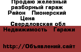 Продаю железный-разборный гараж › Район ­ Пионерский › Цена ­ 25 000 - Свердловская обл. Недвижимость » Гаражи   